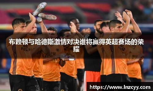 布赖顿与哈德斯激情对决谁将赢得英超赛场的荣耀