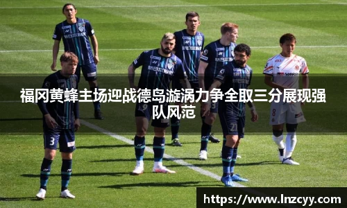福冈黄蜂主场迎战德岛漩涡力争全取三分展现强队风范